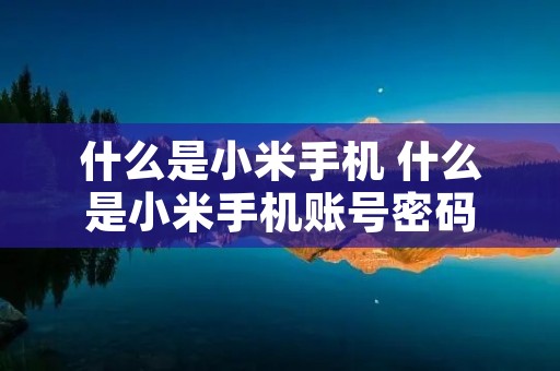 什么是小米手机 什么是小米手机账号密码 什么是小米手机 什么是小米手机账号密码