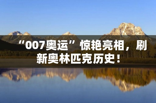 “007奥运”惊艳亮相，刷新奥林匹克历史！