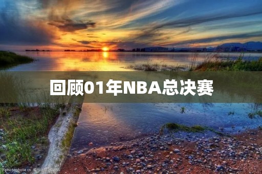 回顾01年NBA总决赛:湖人王朝初露峥嵘 回顾01年NBA总决赛:湖人王朝初露峥嵘