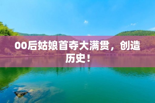 00后姑娘首夺大满贯，创造历史！
