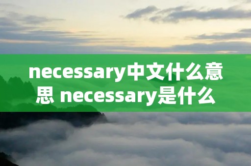 necessary中文什么意思 necessary是什么意思英文翻译