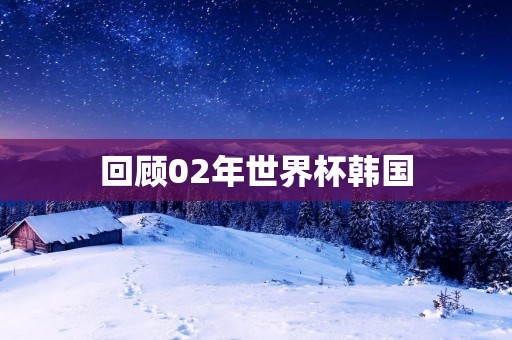 回顾02年世界杯韩国:亚洲足球的里程碑 回顾02年世界杯韩国:亚洲足球的里程碑