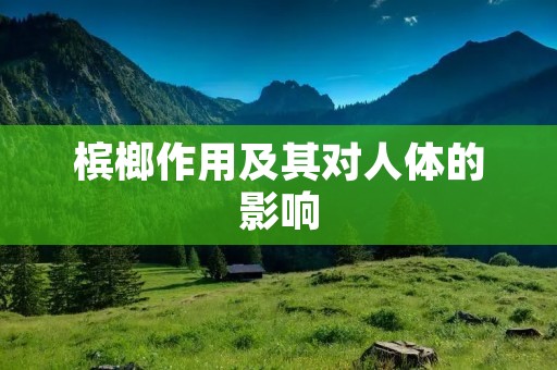 槟榔作用及其对人体的影响 槟榔作用及其对人体的影响
