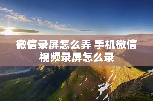 微信录屏怎么弄 手机微信视频录屏怎么录 微信录屏怎么弄 手机微信视频录屏怎么录