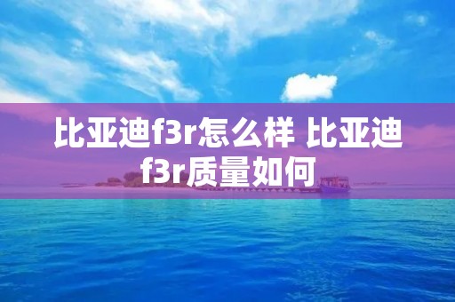 比亚迪f3r怎么样 比亚迪f3r质量如何 比亚迪f3r怎么样 比亚迪f3r质量如何
