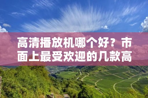 高清播放机哪个好？市面上最受欢迎的几款高清播放机推荐