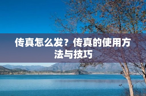 传真怎么发?传真的使用方法与技巧 传真怎么发?传真的使用方法与技巧