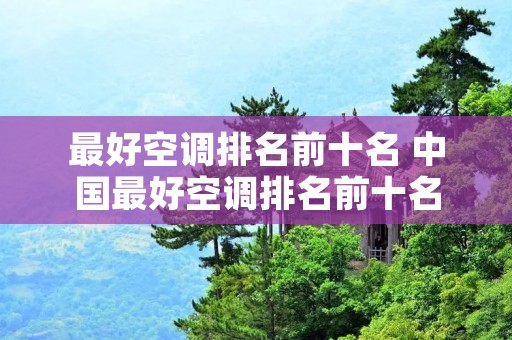 最好空调排名前十名 中国最好空调排名前十名 最好空调排名前十名 中国最好空调排名前十名