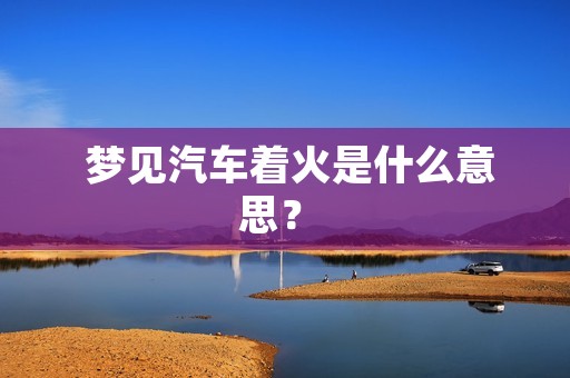 梦见汽车着火是什么意思?