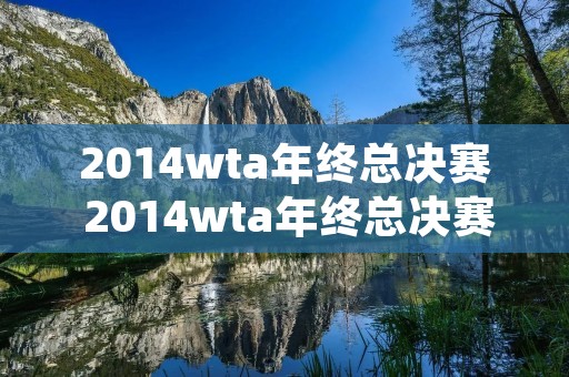 2014wta年终总决赛 2014wta年终总决赛经典战役 2014wta年终总决赛 2014wta年终总决赛经典战役