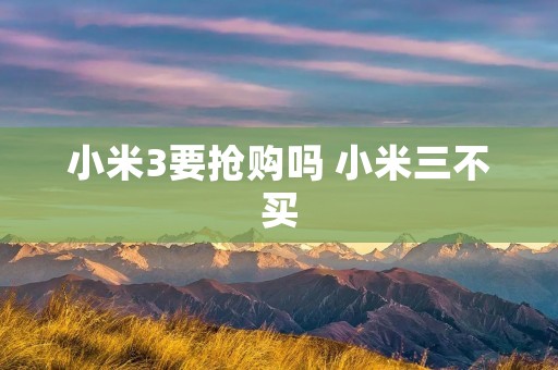 小米3要抢购吗 小米三不买