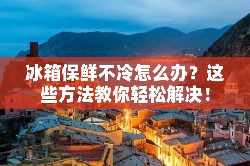 冰箱保鲜不冷怎么办?这些方法教你轻松解决! 冰箱保鲜不冷怎么办?这些方法教你轻松解决!