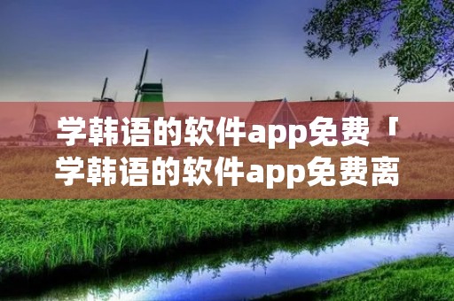 学韩语的软件app免费「学韩语的软件app免费离线」