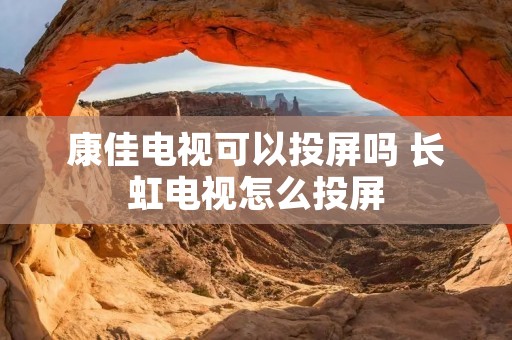 康佳电视可以投屏吗 长虹电视怎么投屏