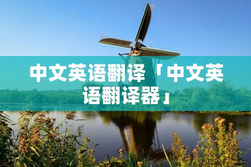 中文英语翻译「中文英语翻译器」 中文英语翻译「中文英语翻译器」