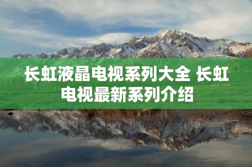 长虹液晶电视系列大全 长虹电视最新系列介绍 长虹液晶电视系列大全 长虹电视最新系列介绍