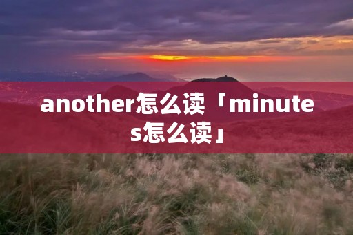 another怎么读「minutes怎么读」