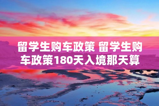 留学生购车政策 留学生购车政策180天入境那天算吗