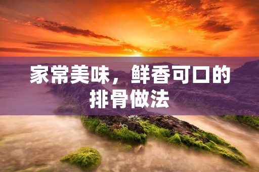 家常美味,鲜香可口的排骨做法 家常美味,鲜香可口的排骨做法