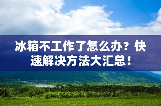 冰箱不工作了怎么办?快速解决方法大汇总! 冰箱不工作了怎么办?快速解决方法大汇总!