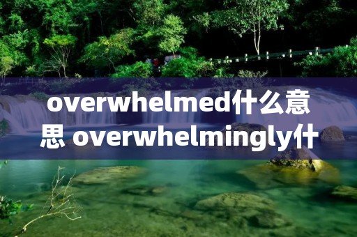 overwhelmed什么意思 overwhelmingly什么意思中文