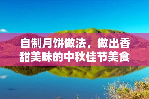 自制月饼做法,做出香甜美味的中秋佳节美食 自制月饼做法,做出香甜美味的中秋佳节美食