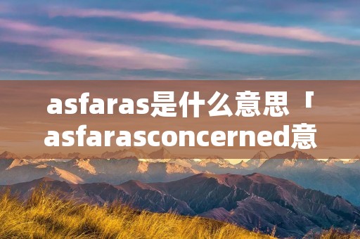 asfaras是什么意思「asfarasconcerned意思」 asfaras是什么意思「asfarasconcerned意思」