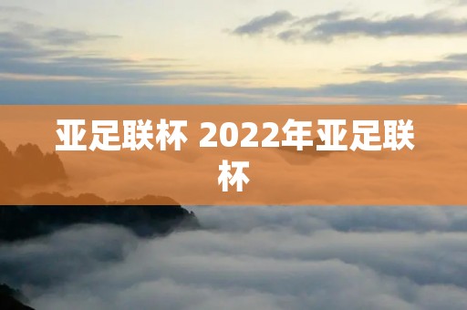 亚足联杯 2022年亚足联杯 亚足联杯 2022年亚足联杯