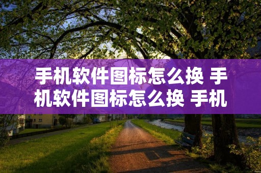手机软件图标怎么换 手机软件图标怎么换 手机软件图标如何换