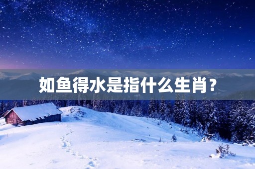 如鱼得水是指什么生肖?
