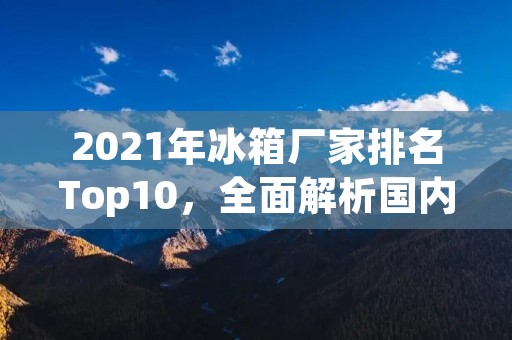 2021年冰箱厂家排名Top10，全面解析国内外知名品牌