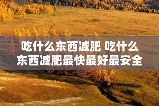 吃什么东西减肥 吃什么东西减肥最快最好最安全