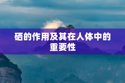 硒的作用及其在人体中的重要性 硒的作用及其在人体中的重要性