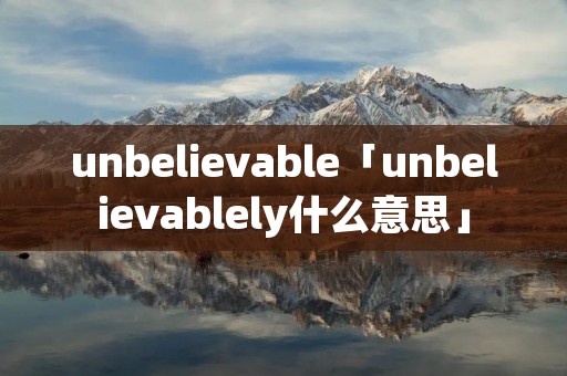 unbelievable「unbelievablely什么意思」 unbelievable「unbelievablely什么意思」