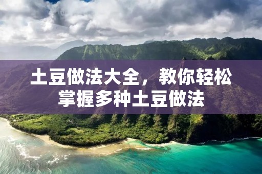 土豆做法大全，教你轻松掌握多种土豆做法