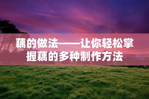 藕的做法——让你轻松掌握藕的多种制作方法