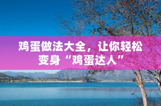 鸡蛋做法大全,让你轻松变身“鸡蛋达人”