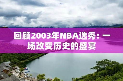 回顾2003年NBA选秀: 一场改变历史的盛宴