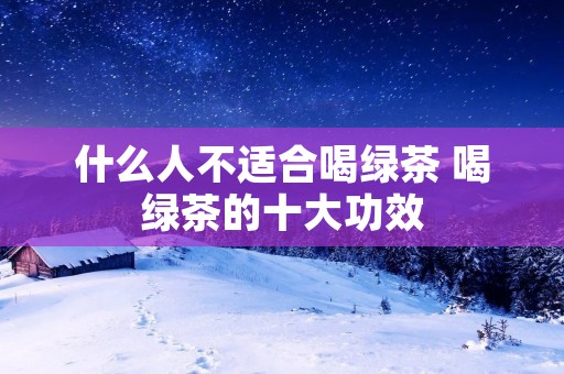 什么人不适合喝绿茶 喝绿茶的十大功效
