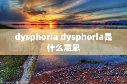 dysphoria dysphoria是什么意思 dysphoria dysphoria是什么意思