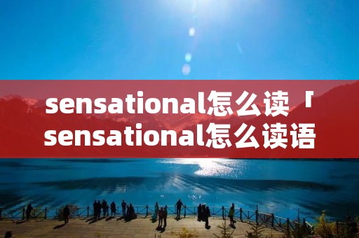 sensational怎么读「sensational怎么读语音」 sensational怎么读「sensational怎么读语音」