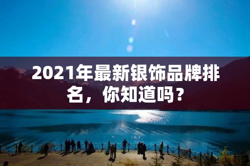 2021年最新银饰品牌排名，你知道吗？