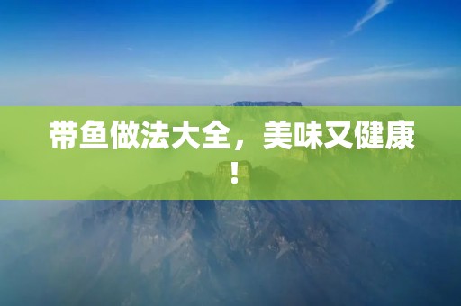 带鱼做法大全，美味又健康！
