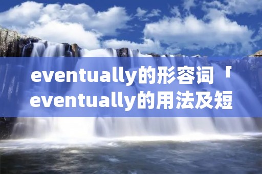 eventually的形容词「eventually的用法及短语」 eventually的形容词「eventually的用法及短语」