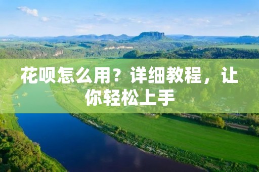 花呗怎么用？详细教程，让你轻松上手
