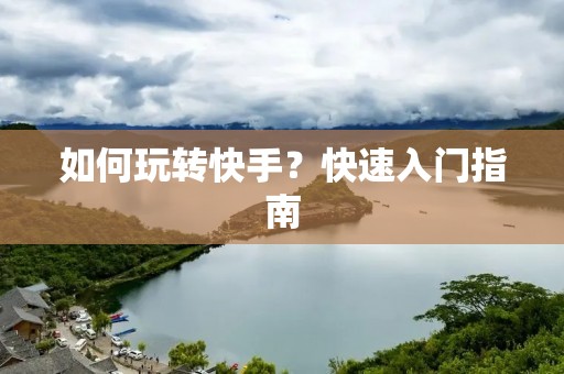 如何玩转快手?快速入门指南 如何玩转快手?快速入门指南