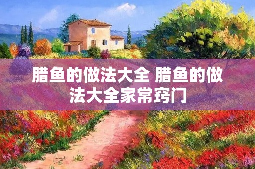 腊鱼的做法大全 腊鱼的做法大全家常窍门