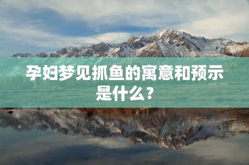 孕妇梦见抓鱼的寓意和预示是什么?