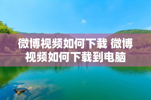 微博视频如何下载 微博视频如何下载到电脑