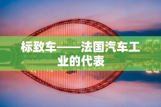 标致车——法国汽车工业的代表 标致车——法国汽车工业的代表